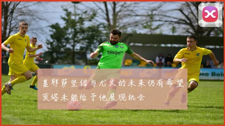 基耶萨坚信与尤文的未来仍有希望莫塔未能给予他展现机会