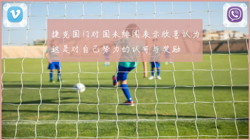 捷克国门对国米绯闻表示欣喜认为这是对自己努力的认可与奖励