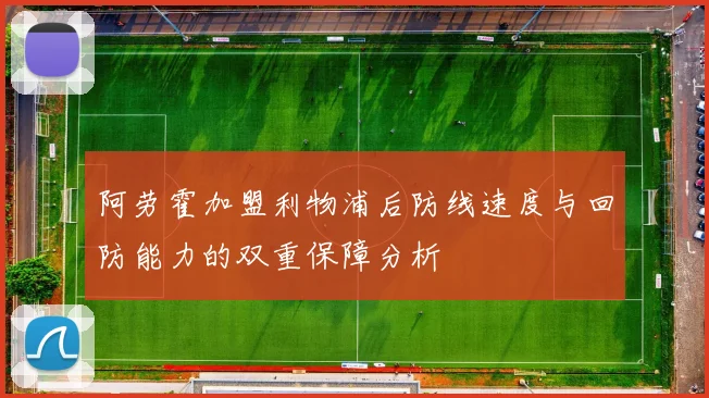 阿劳霍加盟利物浦后防线速度与回防能力的双重保障分析