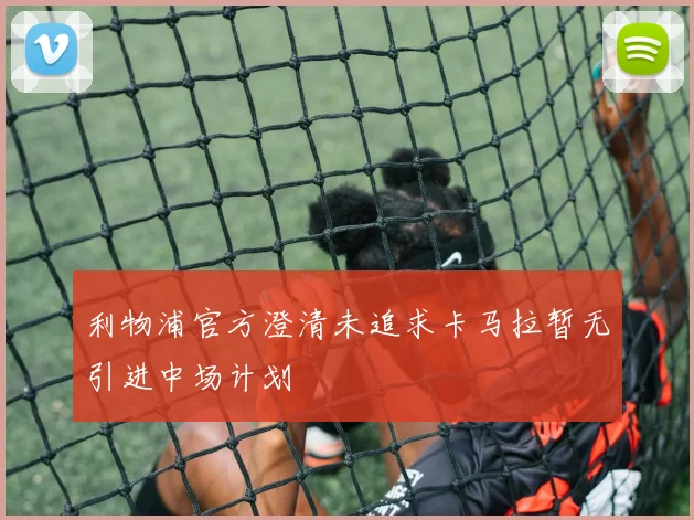 利物浦官方澄清未追求卡马拉暂无引进中场计划