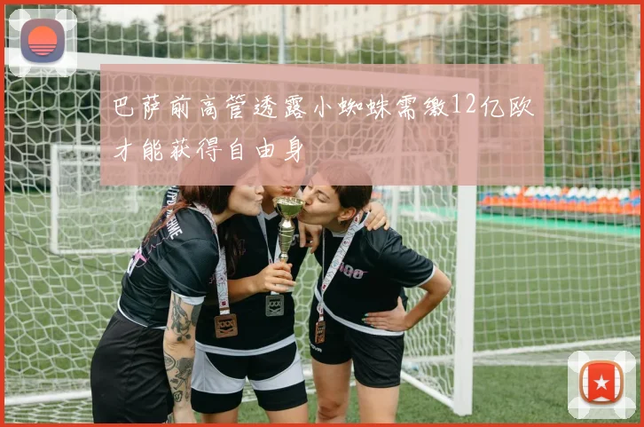 巴萨前高管透露小蜘蛛需缴12亿欧才能获得自由身