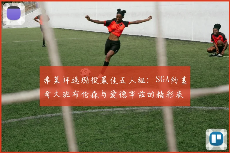 弗莱评选现役最佳五人组：SGA约基奇文班布伦森与爱德华兹的精彩表现
