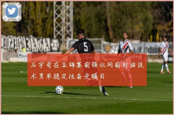 石宇奇在亚锦赛前强化网前封堵技术男单稳定性备受瞩目