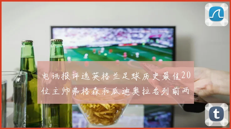 电讯报评选英格兰足球历史最佳20位主帅弗格森和瓜迪奥拉名列前两位