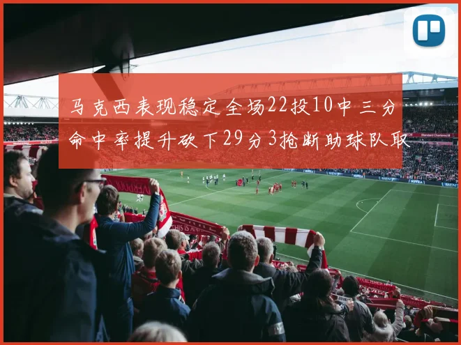 马克西表现稳定全场22投10中三分命中率提升砍下29分3抢断助球队取胜