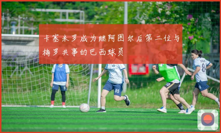 卡塞米罗成为继阿图尔后第二位与梅罗共事的巴西球员
