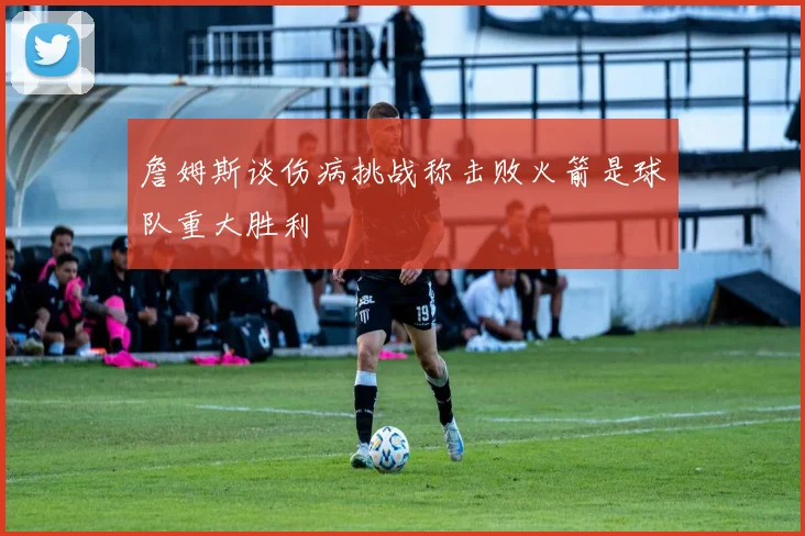 詹姆斯谈伤病挑战称击败火箭是球队重大胜利