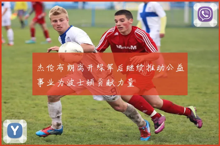 杰伦布朗离开绿军后继续推动公益事业为波士顿贡献力量