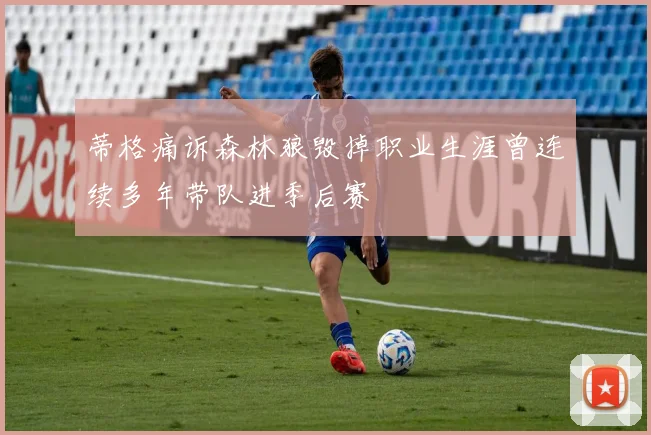 蒂格痛诉森林狼毁掉职业生涯曾连续多年带队进季后赛