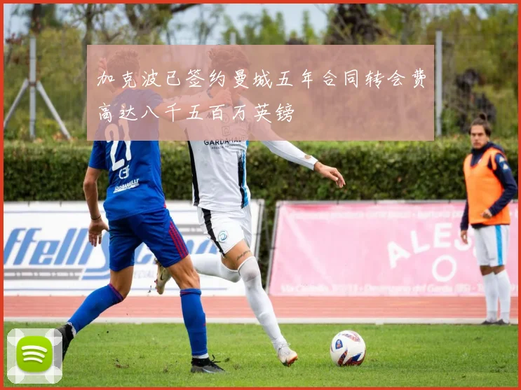 加克波已签约曼城五年合同转会费高达八千五百万英镑