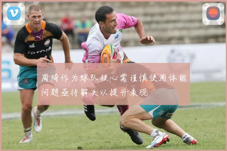 周琦作为球队核心需谨慎使用体能问题亟待解决以提升表现