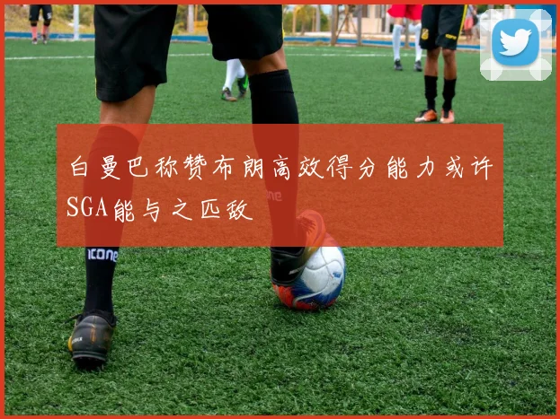 白曼巴称赞布朗高效得分能力或许SGA能与之匹敌