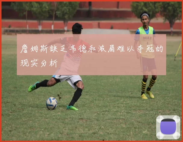 詹姆斯缺乏韦德和浓眉难以夺冠的现实分析