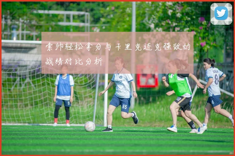 索帅轻松拿分与卡里克连克强敌的战绩对比分析