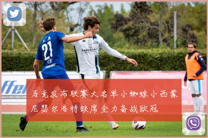 马竞发布联赛大名单小蜘蛛小西蒙尼瑟尔洛特缺席全力备战欧冠