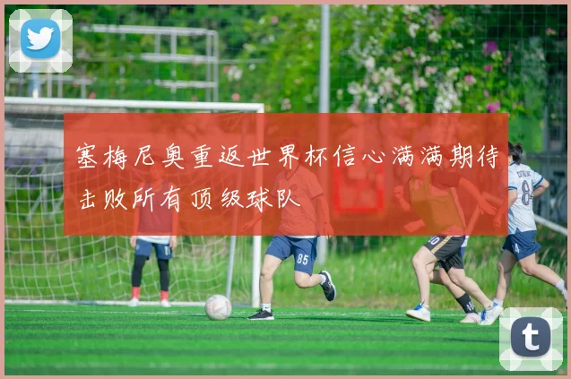 塞梅尼奥重返世界杯信心满满期待击败所有顶级球队
