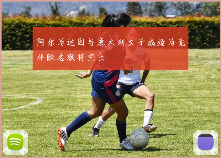 阿尔马达因与意大利女子成婚马竞非欧名额将空出