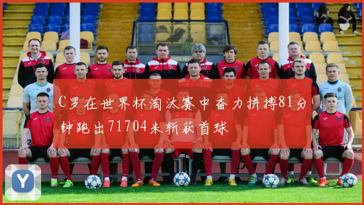 C罗在世界杯淘汰赛中奋力拼搏81分钟跑出71704米斩获首球