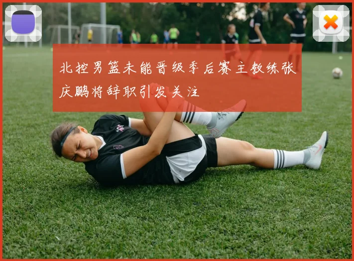 北控男篮未能晋级季后赛主教练张庆鹏将辞职引发关注