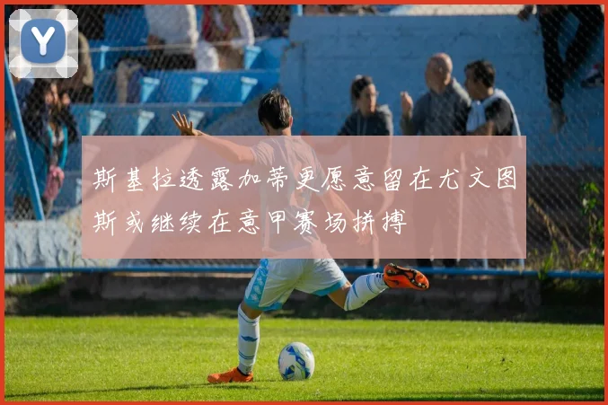 斯基拉透露加蒂更愿意留在尤文图斯或继续在意甲赛场拼搏