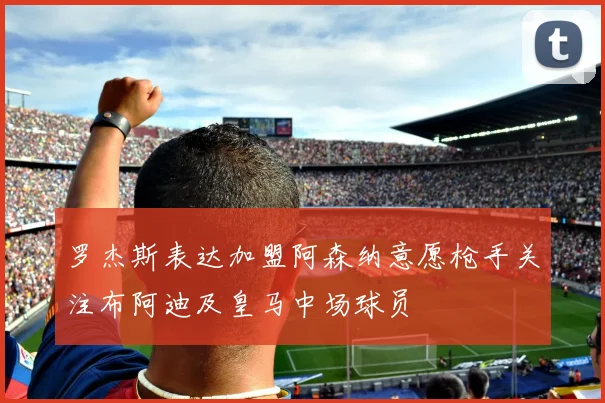 罗杰斯表达加盟阿森纳意愿枪手关注布阿迪及皇马中场球员