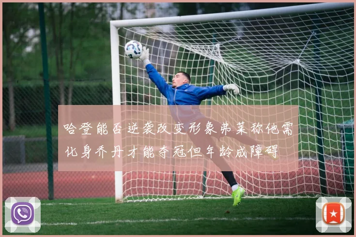 哈登能否逆袭改变形象弗莱称他需化身乔丹才能夺冠但年龄成障碍