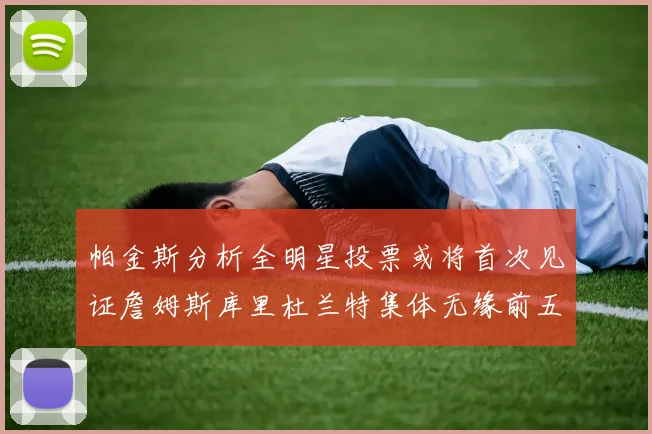 帕金斯分析全明星投票或将首次见证詹姆斯库里杜兰特集体无缘前五