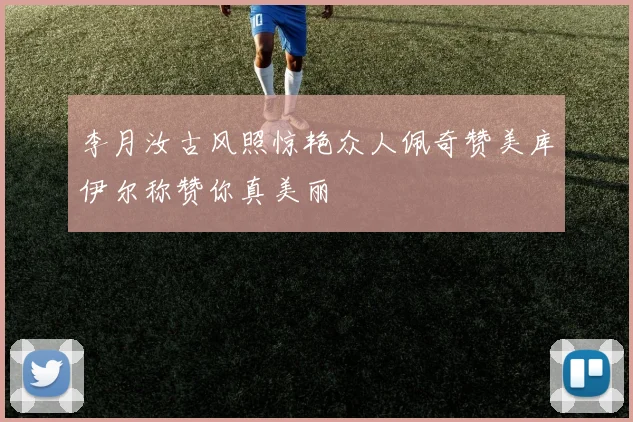 李月汝古风照惊艳众人佩奇赞美库伊尔称赞你真美丽