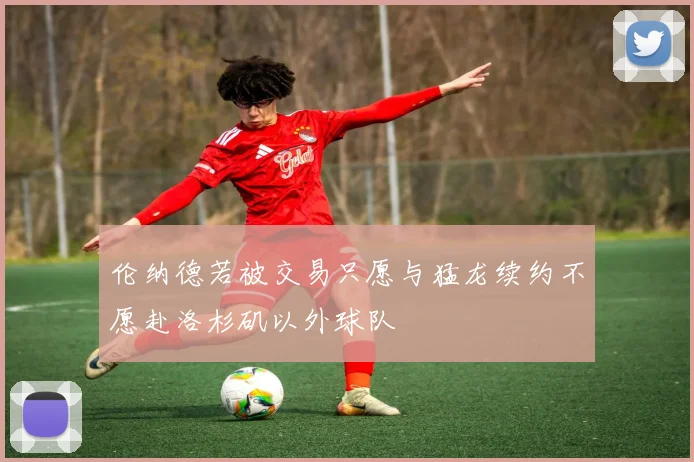伦纳德若被交易只愿与猛龙续约不愿赴洛杉矶以外球队