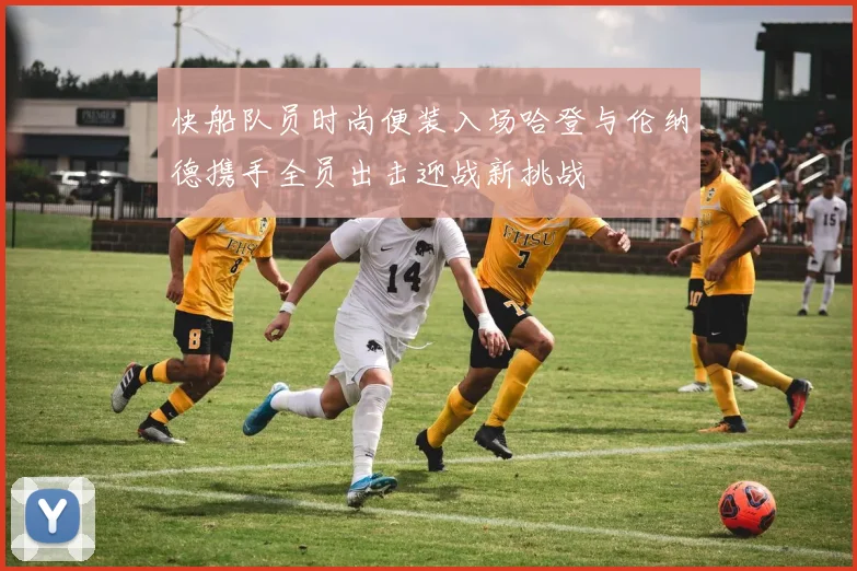 快船队员时尚便装入场哈登与伦纳德携手全员出击迎战新挑战