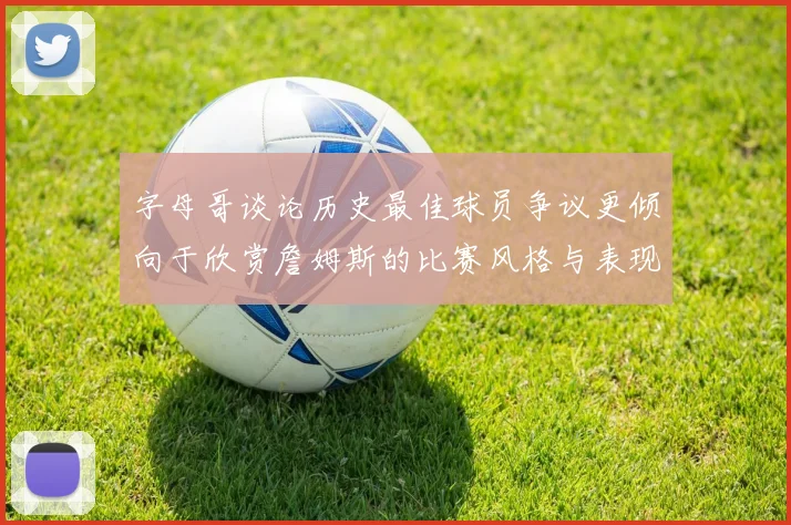 字母哥谈论历史最佳球员争议更倾向于欣赏詹姆斯的比赛风格与表现
