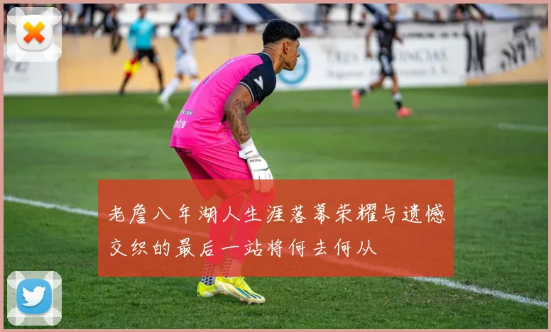 老詹八年湖人生涯落幕荣耀与遗憾交织的最后一站将何去何从