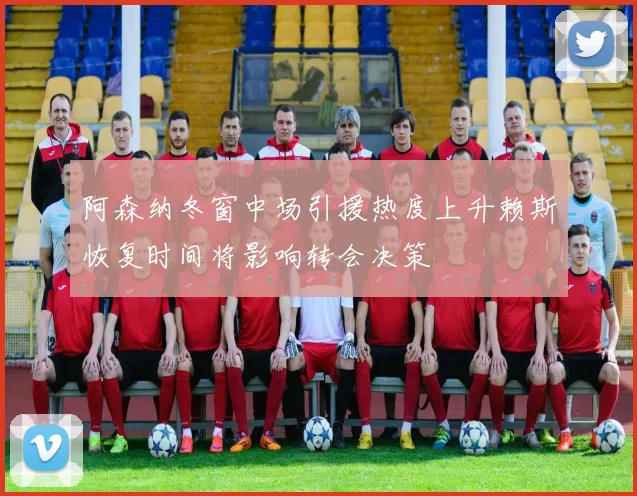 阿森纳冬窗中场引援热度上升赖斯恢复时间将影响转会决策